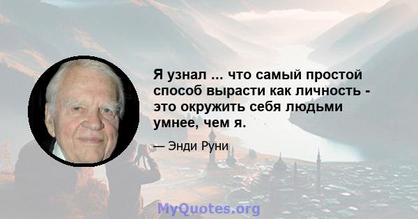 Я узнал ... что самый простой способ вырасти как личность - это окружить себя людьми умнее, чем я.