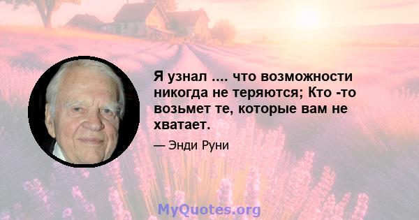 Я узнал .... что возможности никогда не теряются; Кто -то возьмет те, которые вам не хватает.