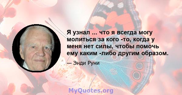 Я узнал ... что я всегда могу молиться за кого -то, когда у меня нет силы, чтобы помочь ему каким -либо другим образом.