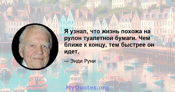 Я узнал, что жизнь похожа на рулон туалетной бумаги. Чем ближе к концу, тем быстрее он идет.