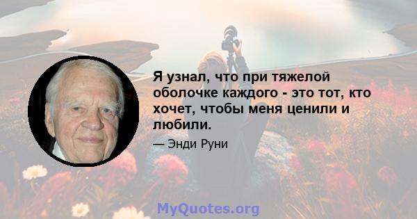 Я узнал, что при тяжелой оболочке каждого - это тот, кто хочет, чтобы меня ценили и любили.