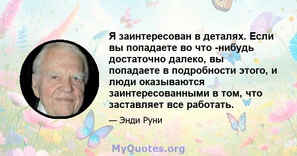 Я заинтересован в деталях. Если вы попадаете во что -нибудь достаточно далеко, вы попадаете в подробности этого, и люди оказываются заинтересованными в том, что заставляет все работать.