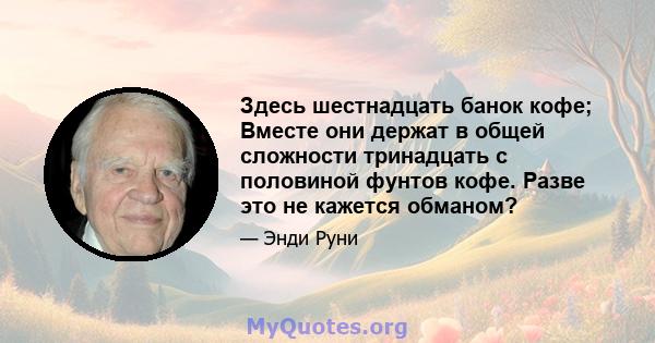 Здесь шестнадцать банок кофе; Вместе они держат в общей сложности тринадцать с половиной фунтов кофе. Разве это не кажется обманом?