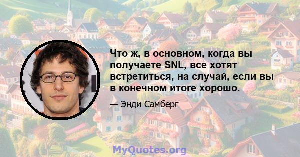 Что ж, в основном, когда вы получаете SNL, все хотят встретиться, на случай, если вы в конечном итоге хорошо.