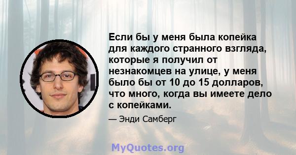 Если бы у меня была копейка для каждого странного взгляда, которые я получил от незнакомцев на улице, у меня было бы от 10 до 15 долларов, что много, когда вы имеете дело с копейками.