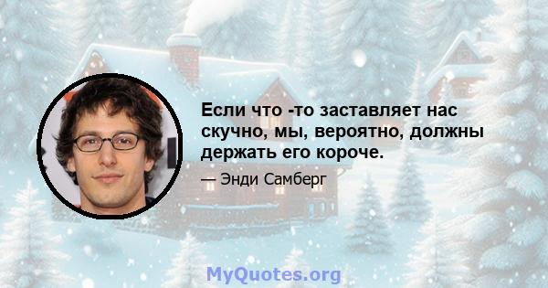 Если что -то заставляет нас скучно, мы, вероятно, должны держать его короче.