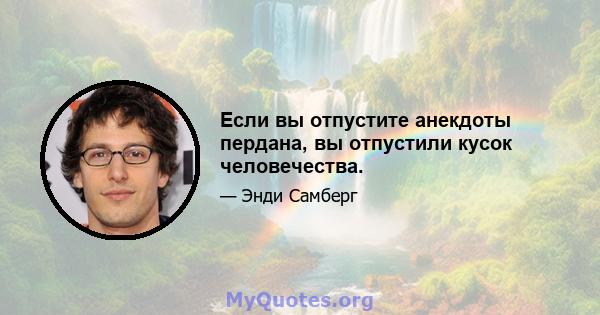 Если вы отпустите анекдоты пердана, вы отпустили кусок человечества.