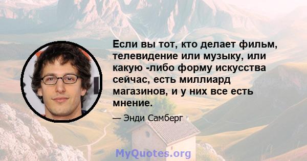 Если вы тот, кто делает фильм, телевидение или музыку, или какую -либо форму искусства сейчас, есть миллиард магазинов, и у них все есть мнение.