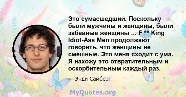 Это сумасшедший. Поскольку были мужчины и женщины, были забавные женщины ... F ** King Idiot-Ass Men продолжают говорить, что женщины не смешные. Это меня сходит с ума. Я нахожу это отвратительным и оскорбительным