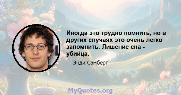 Иногда это трудно помнить, но в других случаях это очень легко запомнить. Лишение сна - убийца.