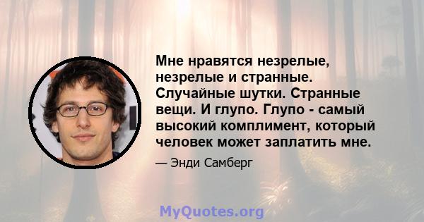 Мне нравятся незрелые, незрелые и странные. Случайные шутки. Странные вещи. И глупо. Глупо - самый высокий комплимент, который человек может заплатить мне.