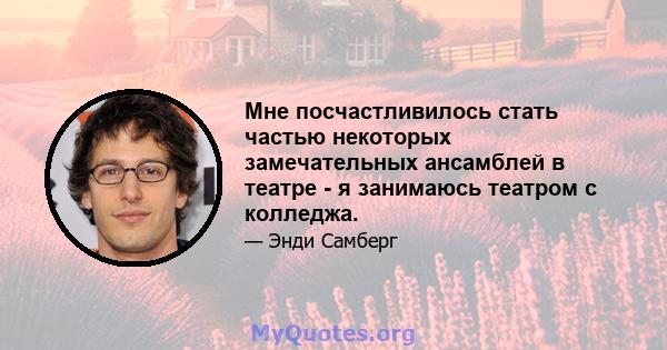 Мне посчастливилось стать частью некоторых замечательных ансамблей в театре - я занимаюсь театром с колледжа.