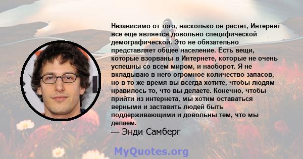 Независимо от того, насколько он растет, Интернет все еще является довольно специфической демографической. Это не обязательно представляет общее население. Есть вещи, которые взорваны в Интернете, которые не очень