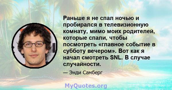 Раньше я не спал ночью и пробирался в телевизионную комнату, мимо моих родителей, которые спали, чтобы посмотреть «главное событие в субботу вечером». Вот как я начал смотреть SNL. В случае случайности.