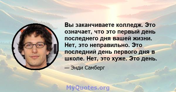 Вы заканчиваете колледж. Это означает, что это первый день последнего дня вашей жизни. Нет, это неправильно. Это последний день первого дня в школе. Нет, это хуже. Это день.