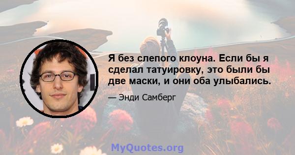 Я без слепого клоуна. Если бы я сделал татуировку, это были бы две маски, и они оба улыбались.