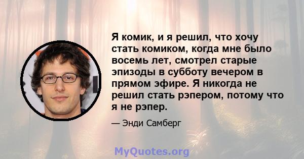 Я комик, и я решил, что хочу стать комиком, когда мне было восемь лет, смотрел старые эпизоды в субботу вечером в прямом эфире. Я никогда не решил стать рэпером, потому что я не рэпер.