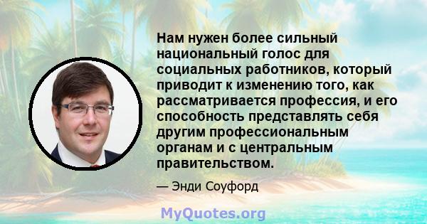 Нам нужен более сильный национальный голос для социальных работников, который приводит к изменению того, как рассматривается профессия, и его способность представлять себя другим профессиональным органам и с центральным 