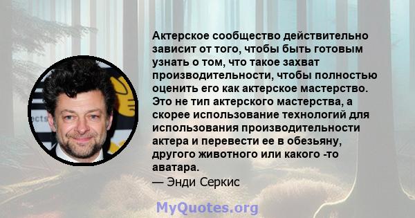 Актерское сообщество действительно зависит от того, чтобы быть готовым узнать о том, что такое захват производительности, чтобы полностью оценить его как актерское мастерство. Это не тип актерского мастерства, а скорее