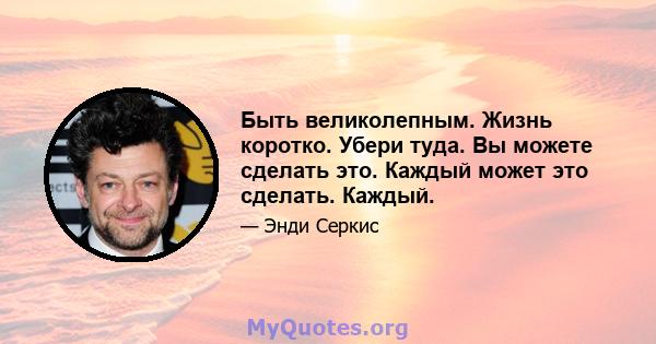 Быть великолепным. Жизнь коротко. Убери туда. Вы можете сделать это. Каждый может это сделать. Каждый.