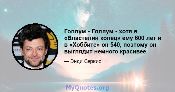 Голлум - Голлум - хотя в «Властелин колец» ему 600 лет и в «Хоббите» он 540, поэтому он выглядит немного красивее.