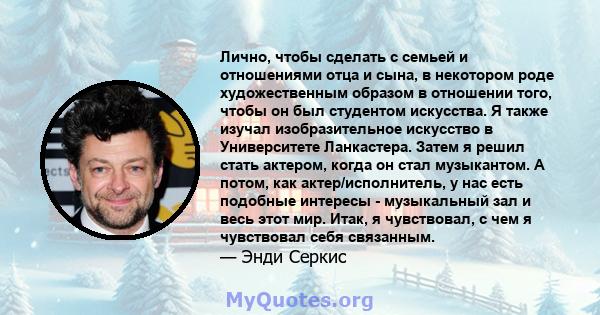 Лично, чтобы сделать с семьей и отношениями отца и сына, в некотором роде художественным образом в отношении того, чтобы он был студентом искусства. Я также изучал изобразительное искусство в Университете Ланкастера.