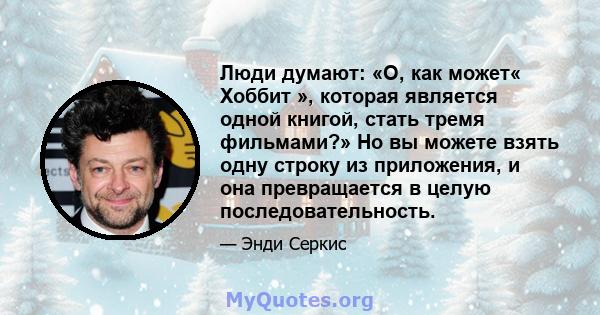 Люди думают: «О, как может« Хоббит », которая является одной книгой, стать тремя фильмами?» Но вы можете взять одну строку из приложения, и она превращается в целую последовательность.