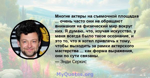 Многие актеры на съемочной площадке ... очень часто они не обращают внимания на физический мир вокруг них. Я думаю, что, изучая искусство, у меня всегда было такое осознание, и это то, что я хотел привлечь к тому, чтобы 