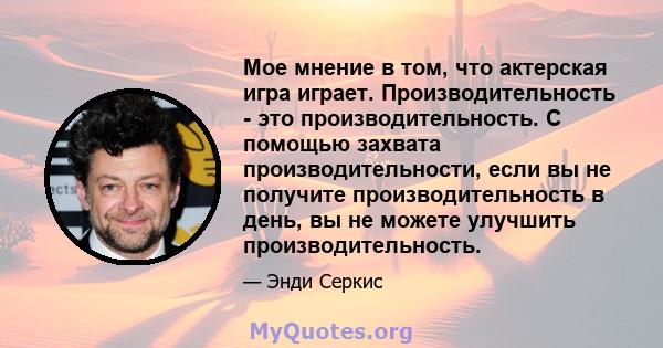 Мое мнение в том, что актерская игра играет. Производительность - это производительность. С помощью захвата производительности, если вы не получите производительность в день, вы не можете улучшить производительность.