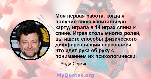 Моя первая работа, когда я получил свою капитальную карту, играла в 14 играх спина к спине. Играя столь многих ролей, вы ищете способы физического дифференциации персонажей, что идет рука об руку с пониманием их