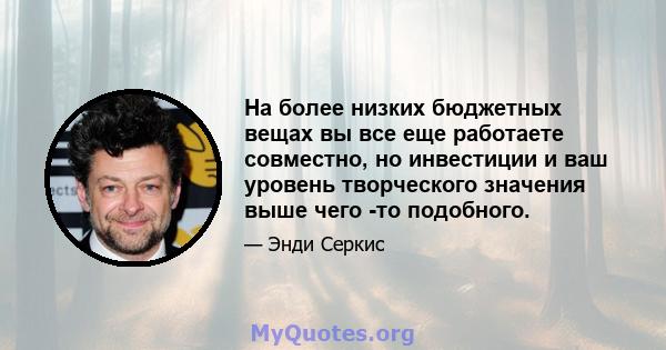 На более низких бюджетных вещах вы все еще работаете совместно, но инвестиции и ваш уровень творческого значения выше чего -то подобного.