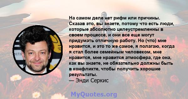 На самом деле нет рифм или причины. Сказав это, вы знаете, потому что есть люди, которые абсолютно целеустремленны в своем процессе, и они все еще могут придумать отличную работу. Но (что) мне нравится, и это то же