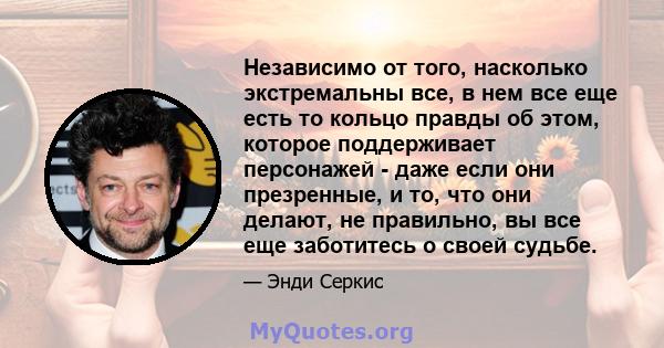 Независимо от того, насколько экстремальны все, в нем все еще есть то кольцо правды об этом, которое поддерживает персонажей - даже если они презренные, и то, что они делают, не правильно, вы все еще заботитесь о своей