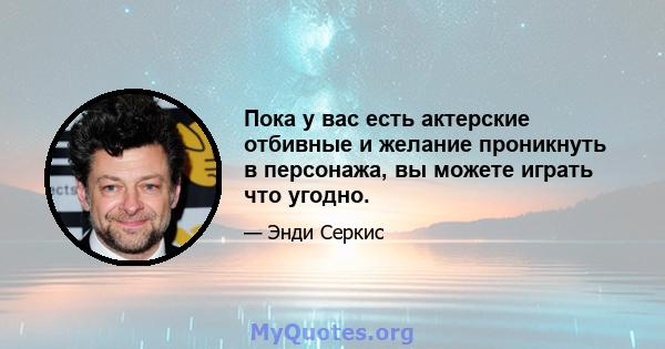 Пока у вас есть актерские отбивные и желание проникнуть в персонажа, вы можете играть что угодно.