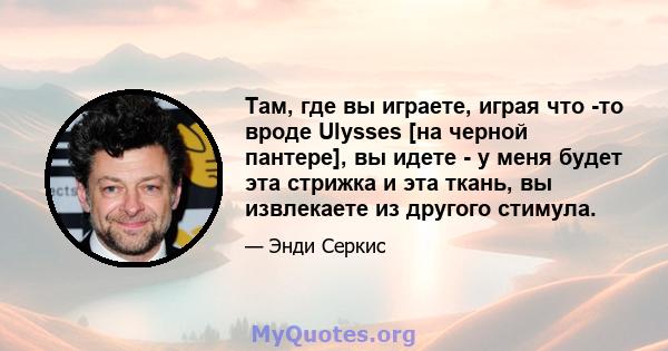 Там, где вы играете, играя что -то вроде Ulysses [на черной пантере], вы идете - у меня будет эта стрижка и эта ткань, вы извлекаете из другого стимула.