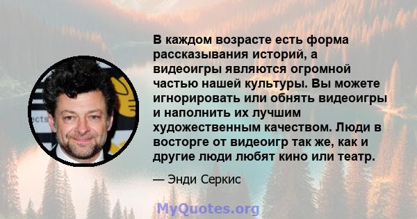 В каждом возрасте есть форма рассказывания историй, а видеоигры являются огромной частью нашей культуры. Вы можете игнорировать или обнять видеоигры и наполнить их лучшим художественным качеством. Люди в восторге от