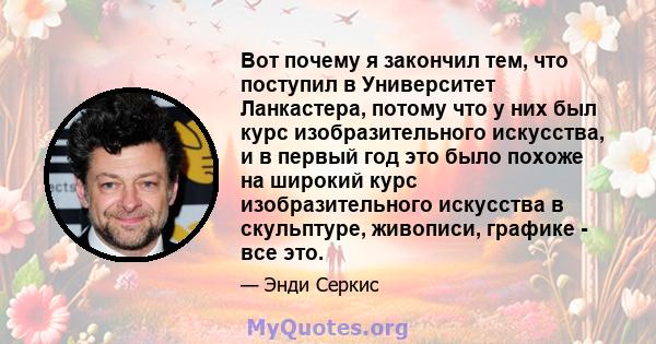 Вот почему я закончил тем, что поступил в Университет Ланкастера, потому что у них был курс изобразительного искусства, и в первый год это было похоже на широкий курс изобразительного искусства в скульптуре, живописи,