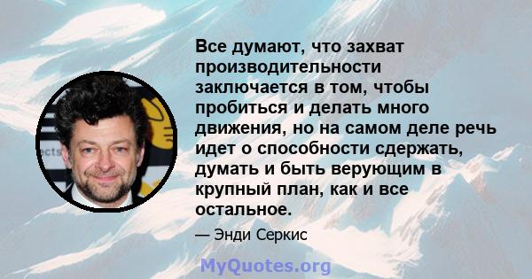 Все думают, что захват производительности заключается в том, чтобы пробиться и делать много движения, но на самом деле речь идет о способности сдержать, думать и быть верующим в крупный план, как и все остальное.