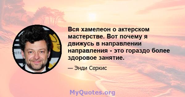 Вся хамелеон о актерском мастерстве. Вот почему я движусь в направлении направления - это гораздо более здоровое занятие.