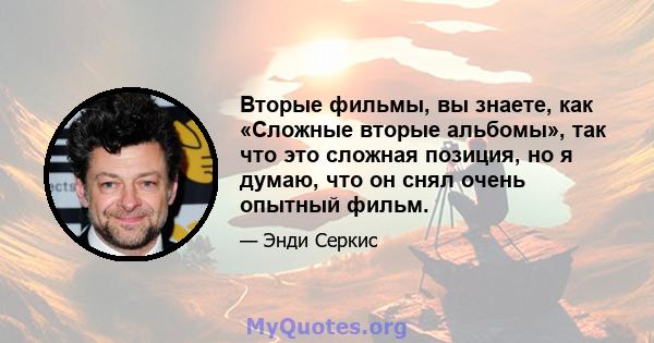 Вторые фильмы, вы знаете, как «Сложные вторые альбомы», так что это сложная позиция, но я думаю, что он снял очень опытный фильм.