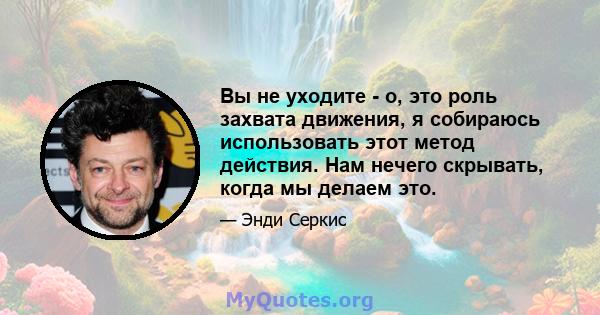 Вы не уходите - о, это роль захвата движения, я собираюсь использовать этот метод действия. Нам нечего скрывать, когда мы делаем это.