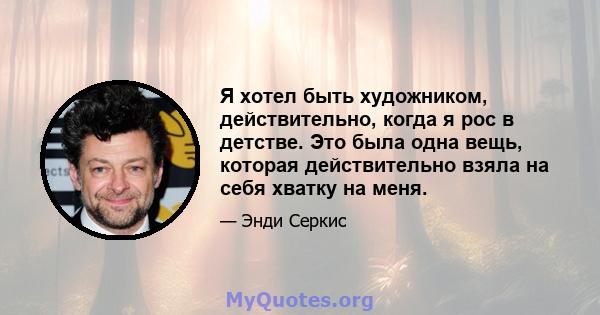 Я хотел быть художником, действительно, когда я рос в детстве. Это была одна вещь, которая действительно взяла на себя хватку на меня.