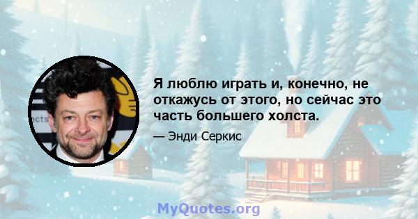 Я люблю играть и, конечно, не откажусь от этого, но сейчас это часть большего холста.