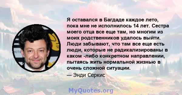 Я оставался в Багдаде каждое лето, пока мне не исполнилось 14 лет. Сестра моего отца все еще там, но многим из моих родственников удалось выйти. Люди забывают, что там все еще есть люди, которые не радикализированы в