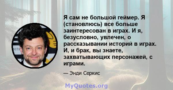 Я сам не большой геймер. Я (становлюсь) все больше заинтересован в играх. И я, безусловно, увлечен, о рассказывании историй в играх. И, и брак, вы знаете, захватывающих персонажей, с играми.