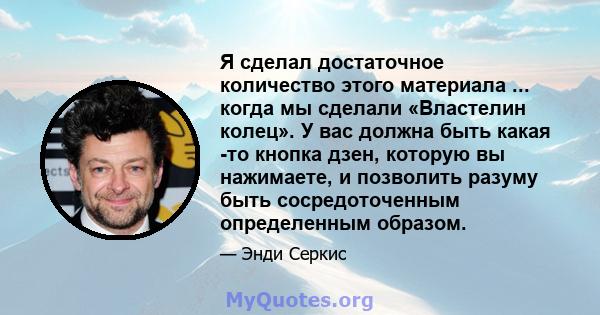 Я сделал достаточное количество этого материала ... когда мы сделали «Властелин колец». У вас должна быть какая -то кнопка дзен, которую вы нажимаете, и позволить разуму быть сосредоточенным определенным образом.