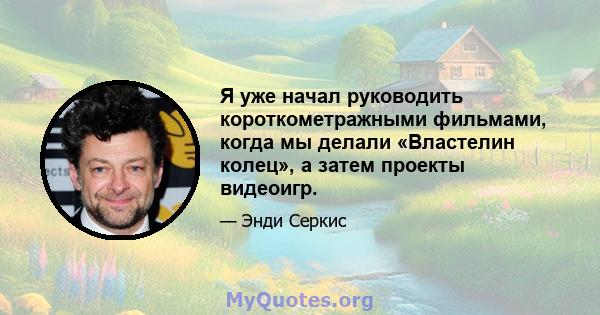 Я уже начал руководить короткометражными фильмами, когда мы делали «Властелин колец», а затем проекты видеоигр.