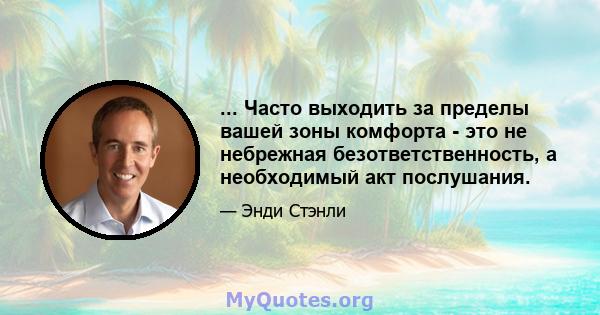 ... Часто выходить за пределы вашей зоны комфорта - это не небрежная безответственность, а необходимый акт послушания.