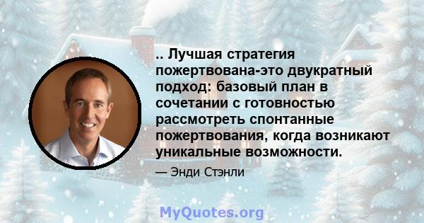 .. Лучшая стратегия пожертвована-это двукратный подход: базовый план в сочетании с готовностью рассмотреть спонтанные пожертвования, когда возникают уникальные возможности.