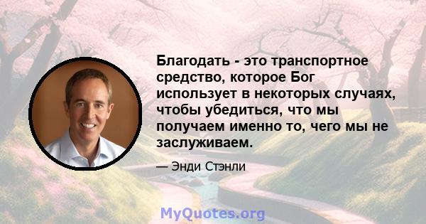 Благодать - это транспортное средство, которое Бог использует в некоторых случаях, чтобы убедиться, что мы получаем именно то, чего мы не заслуживаем.